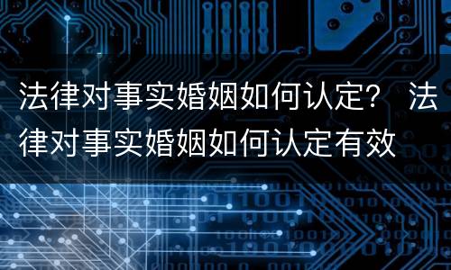 法律对事实婚姻如何认定？ 法律对事实婚姻如何认定有效