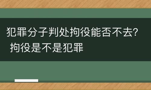 犯罪分子判处拘役能否不去？ 拘役是不是犯罪
