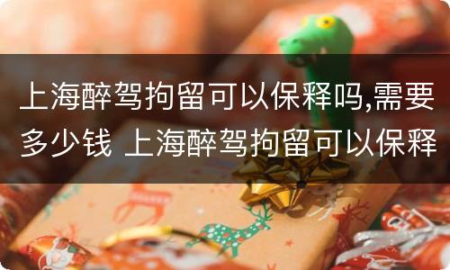 上海醉驾拘留可以保释吗,需要多少钱 上海醉驾拘留可以保释吗,需要多少钱一天