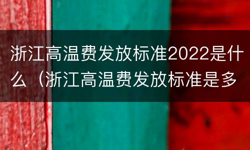 浙江高温费发放标准2022是什么（浙江高温费发放标准是多少2020）