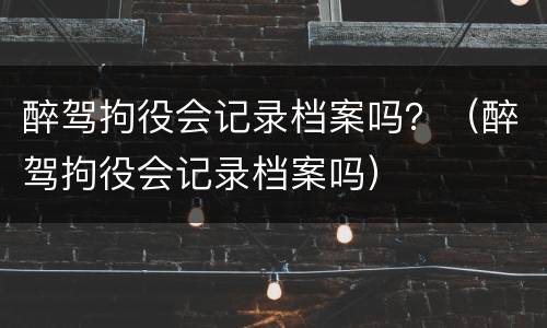 醉驾拘役会记录档案吗？（醉驾拘役会记录档案吗）