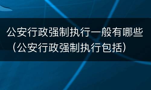 公安行政强制执行一般有哪些（公安行政强制执行包括）