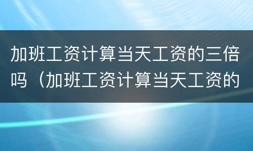 加班工资计算当天工资的三倍吗（加班工资计算当天工资的三倍吗）