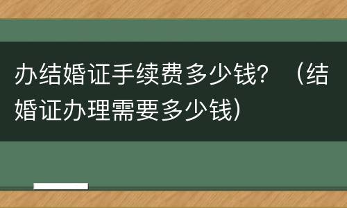 办结婚证手续费多少钱？（结婚证办理需要多少钱）