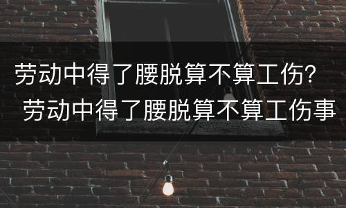 劳动中得了腰脱算不算工伤？ 劳动中得了腰脱算不算工伤事故