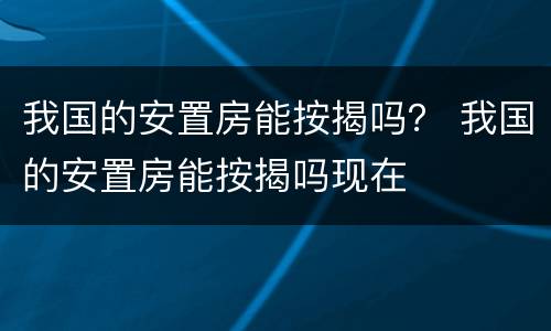 我国的安置房能按揭吗？ 我国的安置房能按揭吗现在