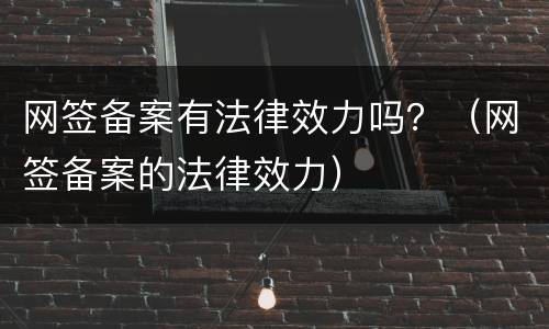 网签备案有法律效力吗？（网签备案的法律效力）