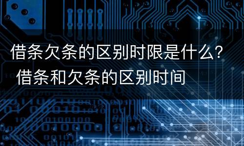 借条欠条的区别时限是什么？ 借条和欠条的区别时间
