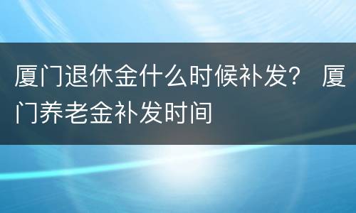 厦门退休金什么时候补发？ 厦门养老金补发时间