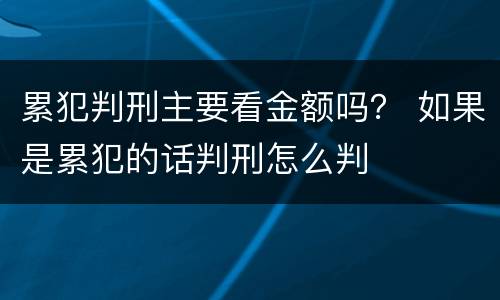累犯判刑主要看金额吗？ 如果是累犯的话判刑怎么判