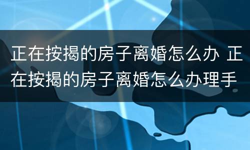 正在按揭的房子离婚怎么办 正在按揭的房子离婚怎么办理手续