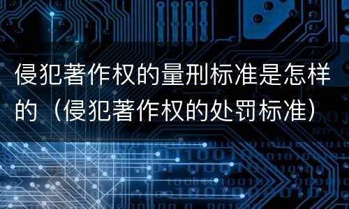 侵犯著作权的量刑标准是怎样的（侵犯著作权的处罚标准）