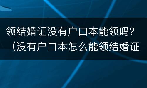 领结婚证没有户口本能领吗？（没有户口本怎么能领结婚证）