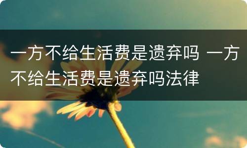 一方不给生活费是遗弃吗 一方不给生活费是遗弃吗法律