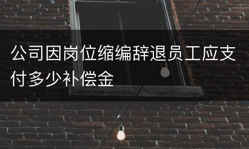 公司因岗位缩编辞退员工应支付多少补偿金
