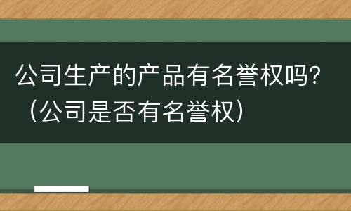 公司生产的产品有名誉权吗？（公司是否有名誉权）