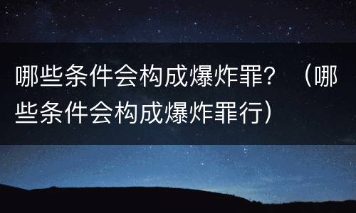 哪些条件会构成爆炸罪？（哪些条件会构成爆炸罪行）