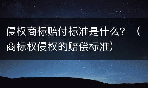 侵权商标赔付标准是什么？（商标权侵权的赔偿标准）