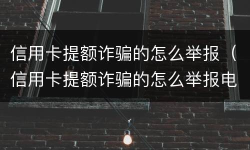 信用卡提额诈骗的怎么举报（信用卡提额诈骗的怎么举报电话）