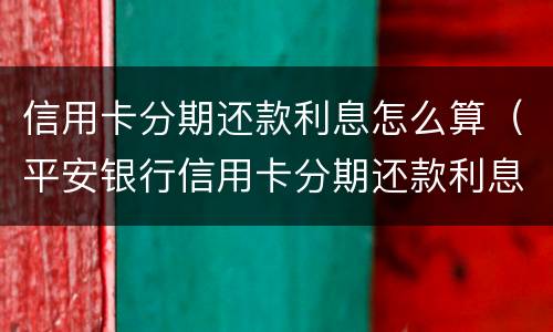 信用卡分期还款利息怎么算（平安银行信用卡分期还款利息怎么算）