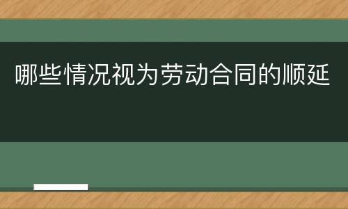 哪些情况视为劳动合同的顺延