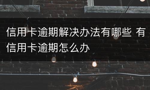 信用卡逾期解决办法有哪些 有信用卡逾期怎么办