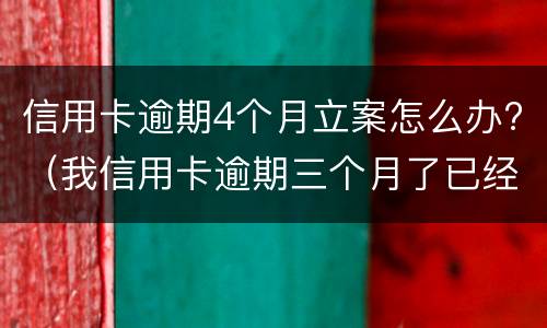 信用卡逾期4个月立案怎么办?（我信用卡逾期三个月了已经被起诉了怎么办）
