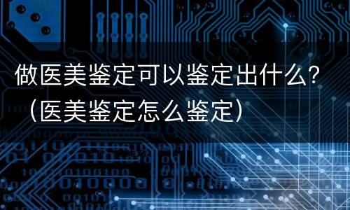 做医美鉴定可以鉴定出什么？（医美鉴定怎么鉴定）