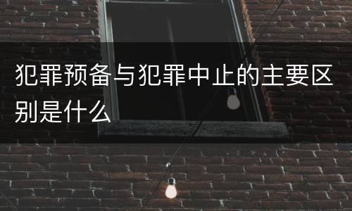 犯罪预备与犯罪中止的主要区别是什么