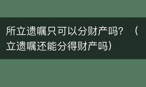 所立遗嘱只可以分财产吗？（立遗嘱还能分得财产吗）