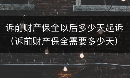 诉前财产保全以后多少天起诉（诉前财产保全需要多少天）