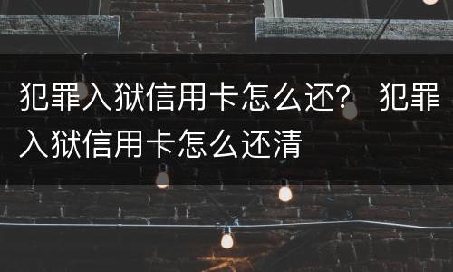 犯罪入狱信用卡怎么还？ 犯罪入狱信用卡怎么还清