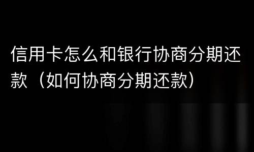 信用卡怎么和银行协商分期还款（如何协商分期还款）