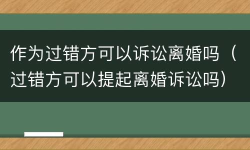 作为过错方可以诉讼离婚吗（过错方可以提起离婚诉讼吗）