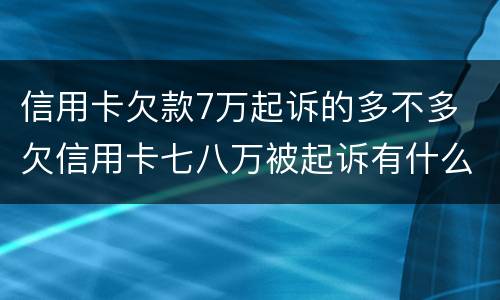 信用卡欠款7万起诉的多不多 欠信用卡七八万被起诉有什么后果
