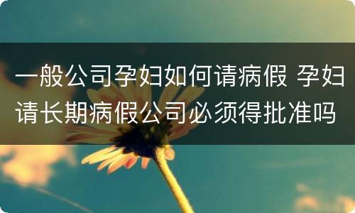 一般公司孕妇如何请病假 孕妇请长期病假公司必须得批准吗
