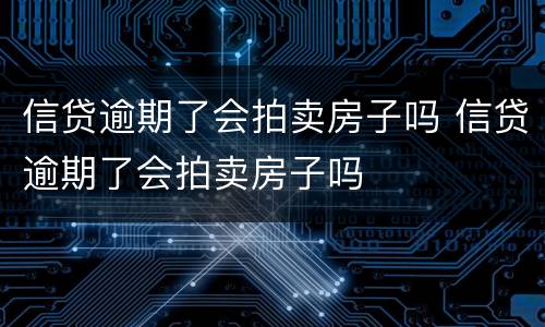 信贷逾期了会拍卖房子吗 信贷逾期了会拍卖房子吗