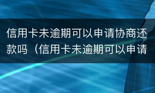 信用卡未逾期可以申请协商还款吗（信用卡未逾期可以申请协商还款吗怎么申请）