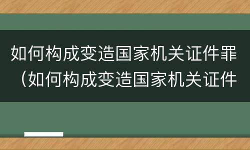 如何构成变造国家机关证件罪（如何构成变造国家机关证件罪）