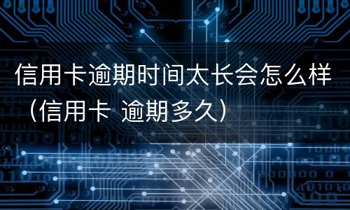 信用卡逾期时间太长会怎么样（信用卡 逾期多久）