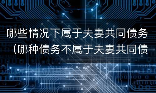 哪些情况下属于夫妻共同债务（哪种债务不属于夫妻共同债务）