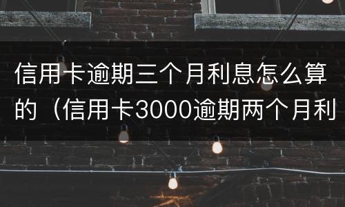 信用卡逾期三个月利息怎么算的（信用卡3000逾期两个月利息是多少）