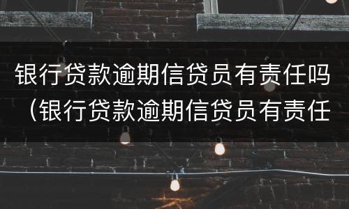 银行贷款逾期信贷员有责任吗（银行贷款逾期信贷员有责任吗贴吧）