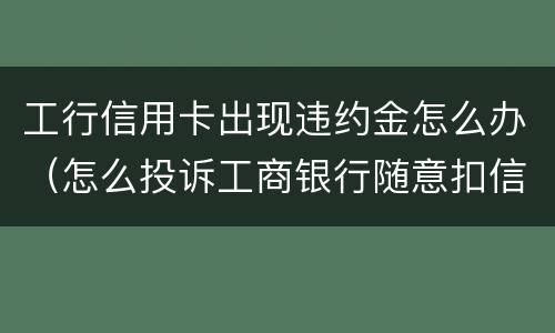 工行信用卡出现违约金怎么办（怎么投诉工商银行随意扣信用卡违约金）