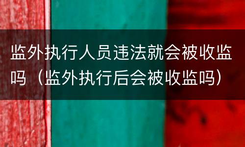 监外执行人员违法就会被收监吗（监外执行后会被收监吗）