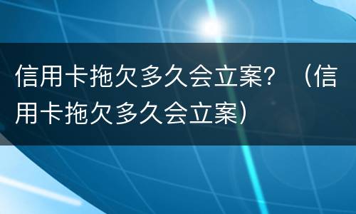 信用卡拖欠多久会立案？（信用卡拖欠多久会立案）