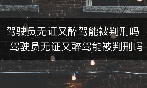 驾驶员无证又醉驾能被判刑吗 驾驶员无证又醉驾能被判刑吗