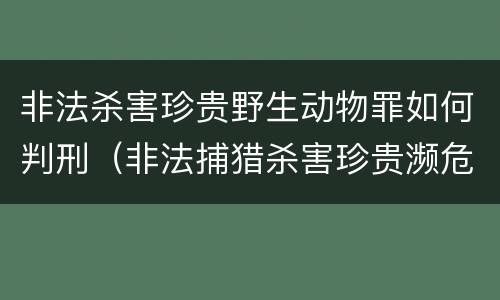 非法杀害珍贵野生动物罪如何判刑（非法捕猎杀害珍贵濒危野生动物罪量刑）