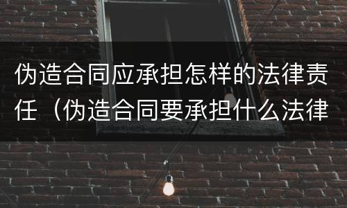 伪造合同应承担怎样的法律责任（伪造合同要承担什么法律责任）