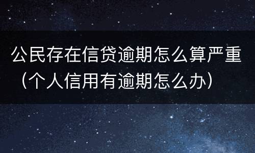 公民存在信贷逾期怎么算严重（个人信用有逾期怎么办）